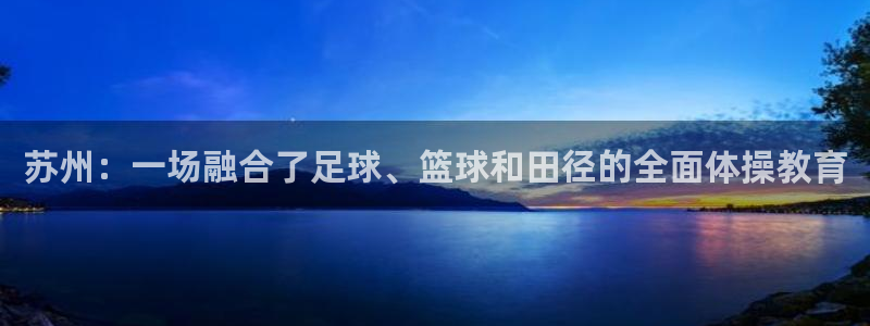 一竞技官网下载招商电话号码是多少号:苏州:一场融合了足球、篮